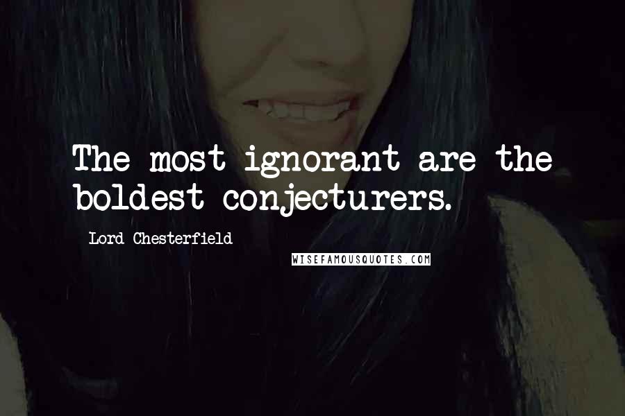 Lord Chesterfield Quotes: The most ignorant are the boldest conjecturers.