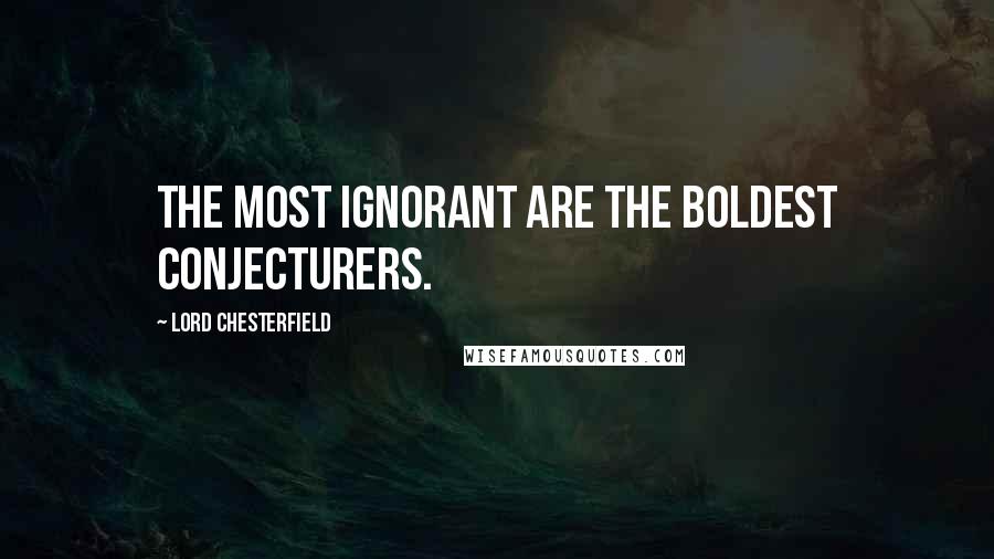 Lord Chesterfield Quotes: The most ignorant are the boldest conjecturers.