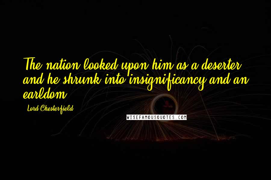 Lord Chesterfield Quotes: The nation looked upon him as a deserter, and he shrunk into insignificancy and an earldom.