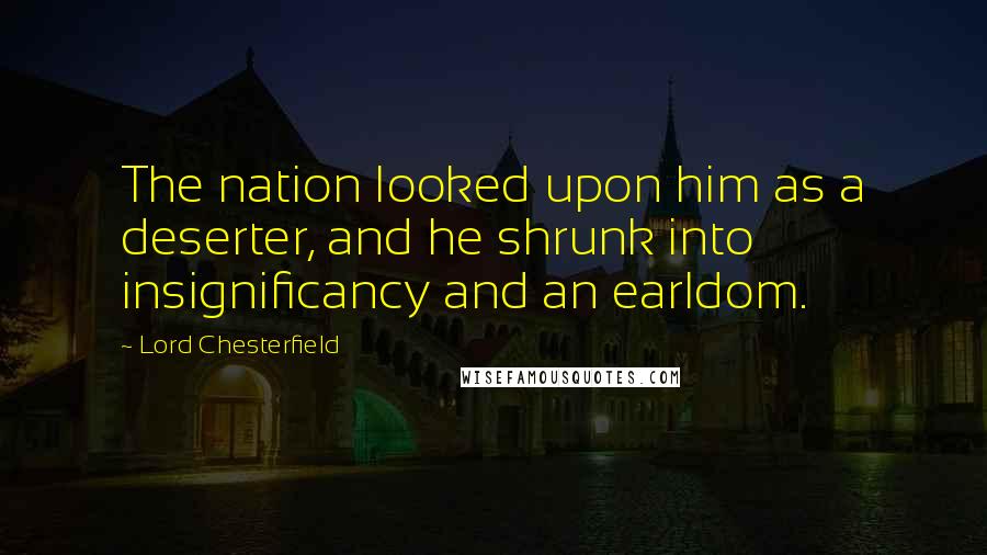 Lord Chesterfield Quotes: The nation looked upon him as a deserter, and he shrunk into insignificancy and an earldom.