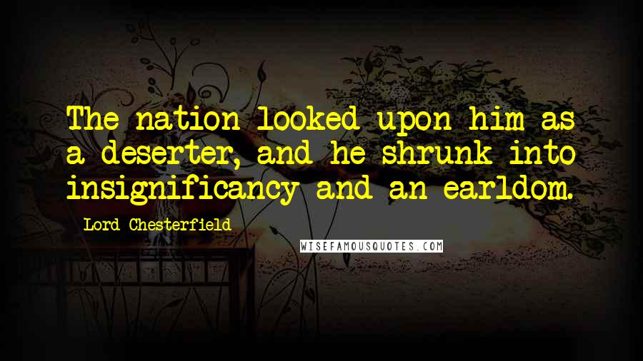 Lord Chesterfield Quotes: The nation looked upon him as a deserter, and he shrunk into insignificancy and an earldom.