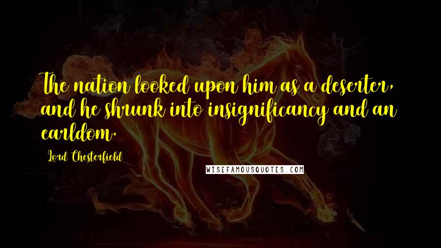 Lord Chesterfield Quotes: The nation looked upon him as a deserter, and he shrunk into insignificancy and an earldom.