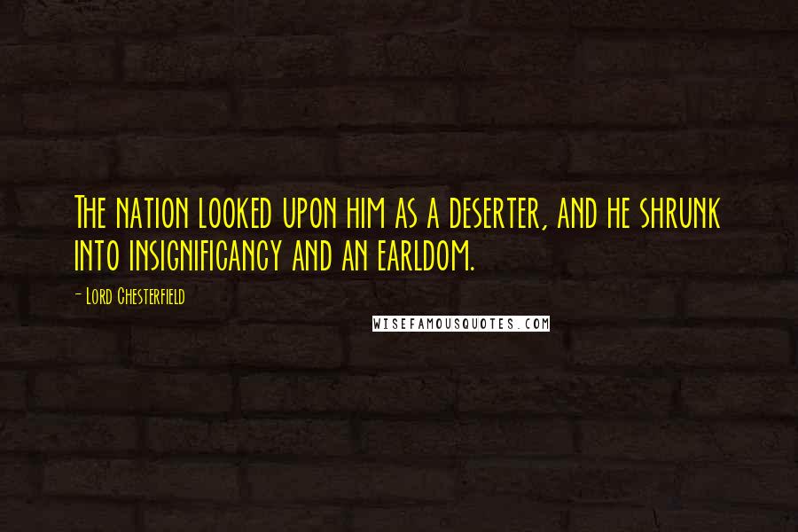 Lord Chesterfield Quotes: The nation looked upon him as a deserter, and he shrunk into insignificancy and an earldom.