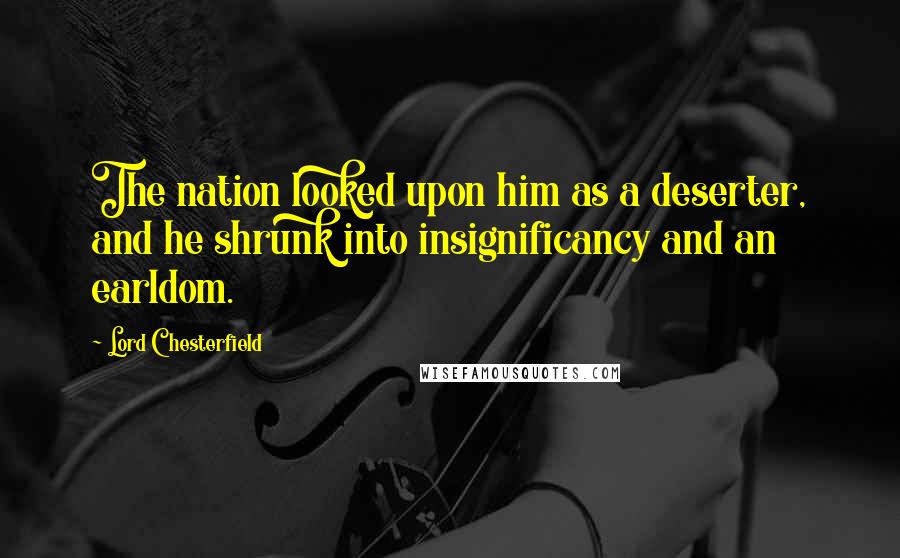 Lord Chesterfield Quotes: The nation looked upon him as a deserter, and he shrunk into insignificancy and an earldom.