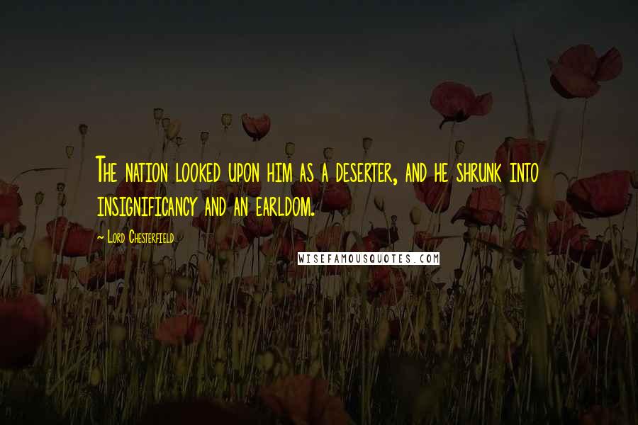 Lord Chesterfield Quotes: The nation looked upon him as a deserter, and he shrunk into insignificancy and an earldom.