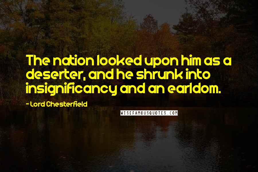 Lord Chesterfield Quotes: The nation looked upon him as a deserter, and he shrunk into insignificancy and an earldom.