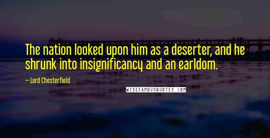 Lord Chesterfield Quotes: The nation looked upon him as a deserter, and he shrunk into insignificancy and an earldom.