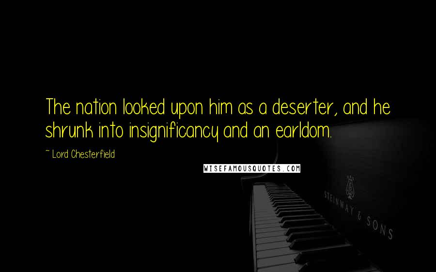 Lord Chesterfield Quotes: The nation looked upon him as a deserter, and he shrunk into insignificancy and an earldom.