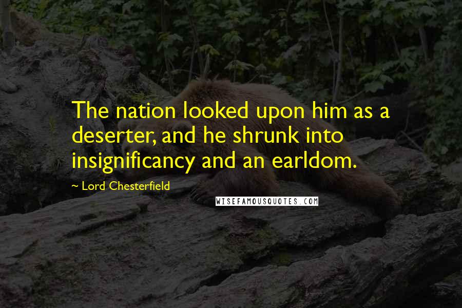 Lord Chesterfield Quotes: The nation looked upon him as a deserter, and he shrunk into insignificancy and an earldom.