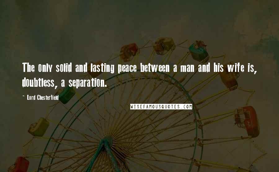 Lord Chesterfield Quotes: The only solid and lasting peace between a man and his wife is, doubtless, a separation.