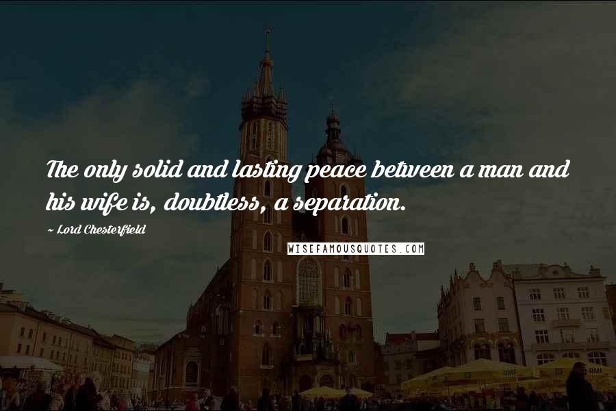 Lord Chesterfield Quotes: The only solid and lasting peace between a man and his wife is, doubtless, a separation.