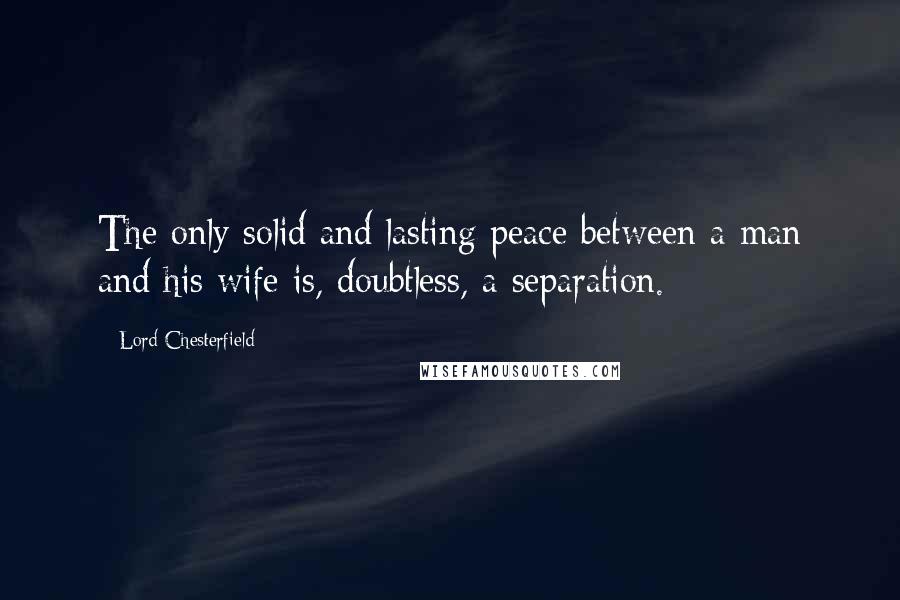 Lord Chesterfield Quotes: The only solid and lasting peace between a man and his wife is, doubtless, a separation.