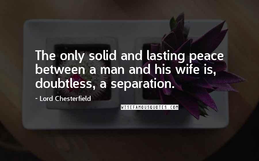 Lord Chesterfield Quotes: The only solid and lasting peace between a man and his wife is, doubtless, a separation.