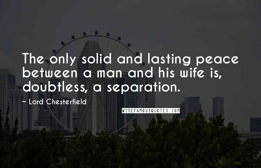 Lord Chesterfield Quotes: The only solid and lasting peace between a man and his wife is, doubtless, a separation.