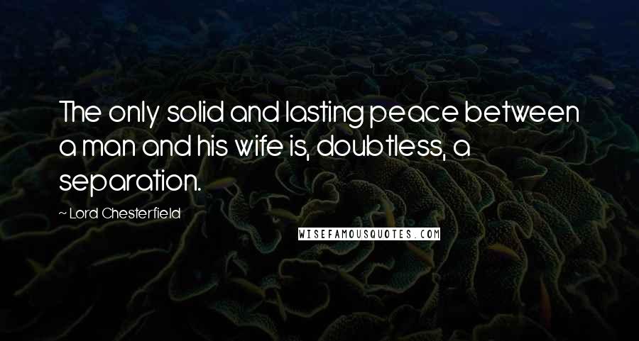 Lord Chesterfield Quotes: The only solid and lasting peace between a man and his wife is, doubtless, a separation.