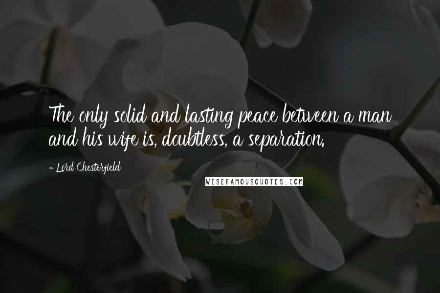 Lord Chesterfield Quotes: The only solid and lasting peace between a man and his wife is, doubtless, a separation.