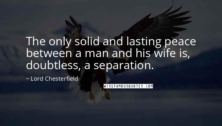 Lord Chesterfield Quotes: The only solid and lasting peace between a man and his wife is, doubtless, a separation.