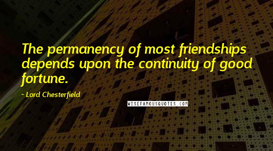 Lord Chesterfield Quotes: The permanency of most friendships depends upon the continuity of good fortune.