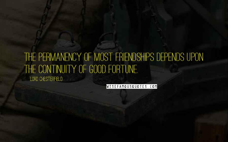 Lord Chesterfield Quotes: The permanency of most friendships depends upon the continuity of good fortune.