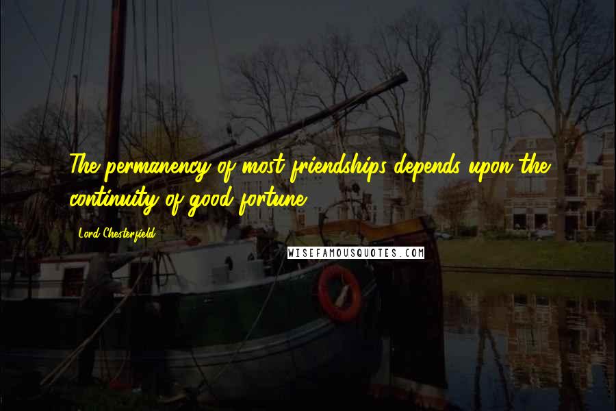 Lord Chesterfield Quotes: The permanency of most friendships depends upon the continuity of good fortune.