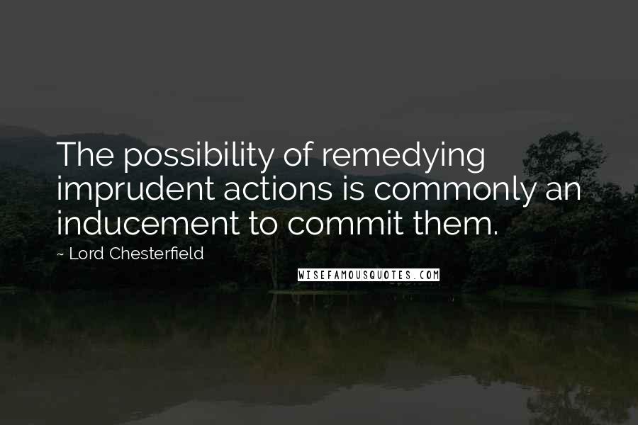 Lord Chesterfield Quotes: The possibility of remedying imprudent actions is commonly an inducement to commit them.