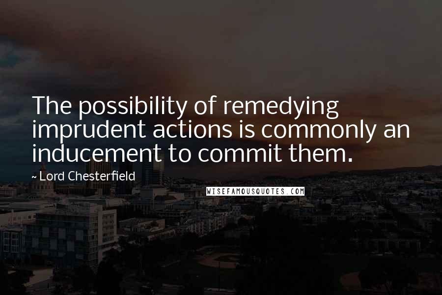 Lord Chesterfield Quotes: The possibility of remedying imprudent actions is commonly an inducement to commit them.