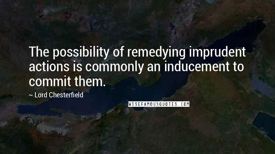 Lord Chesterfield Quotes: The possibility of remedying imprudent actions is commonly an inducement to commit them.