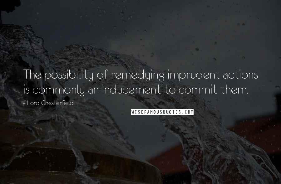 Lord Chesterfield Quotes: The possibility of remedying imprudent actions is commonly an inducement to commit them.