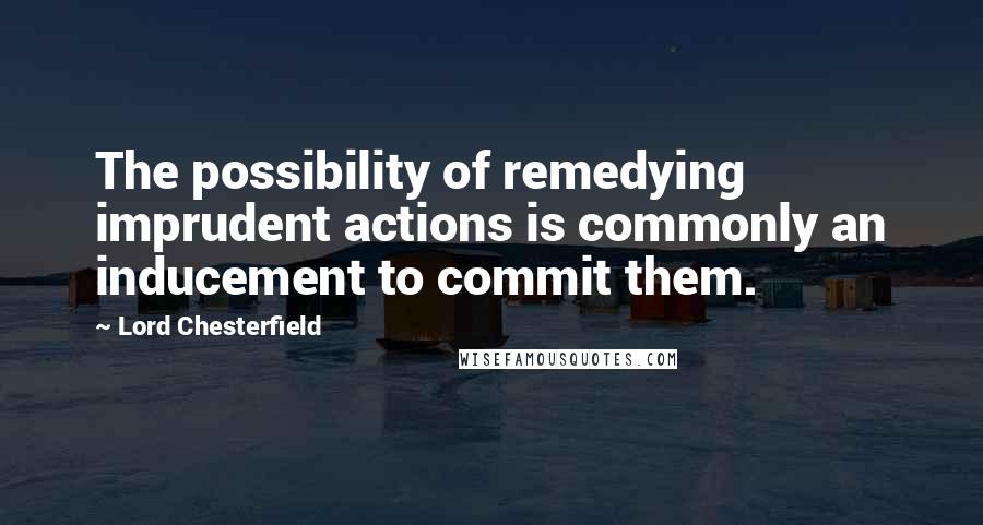 Lord Chesterfield Quotes: The possibility of remedying imprudent actions is commonly an inducement to commit them.