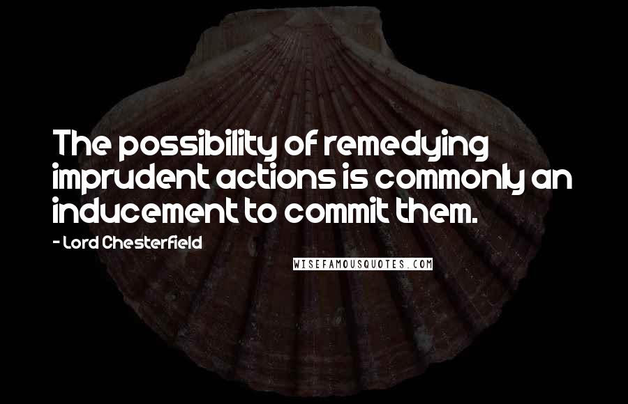 Lord Chesterfield Quotes: The possibility of remedying imprudent actions is commonly an inducement to commit them.