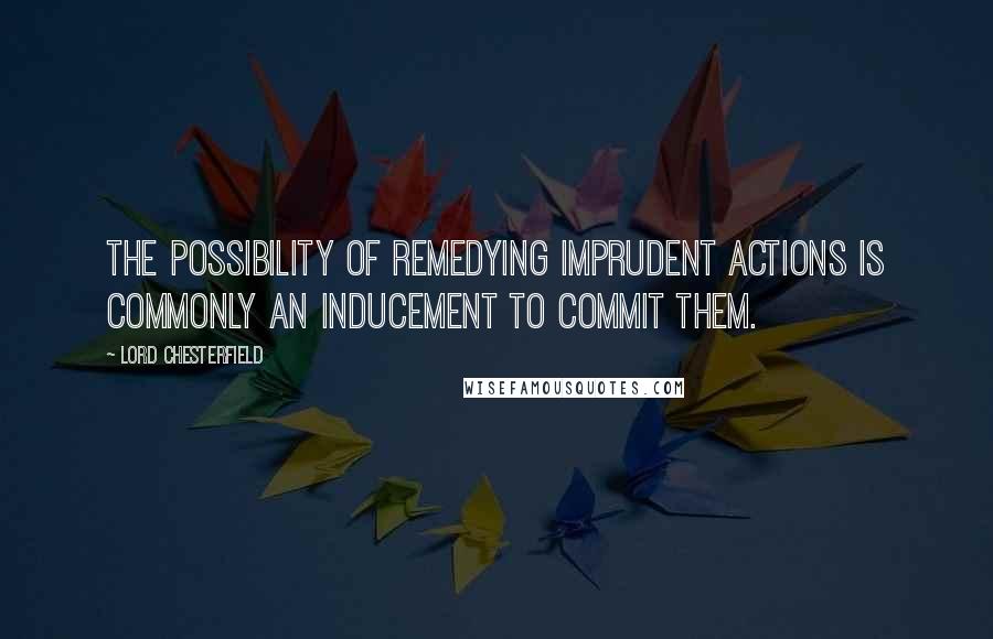 Lord Chesterfield Quotes: The possibility of remedying imprudent actions is commonly an inducement to commit them.