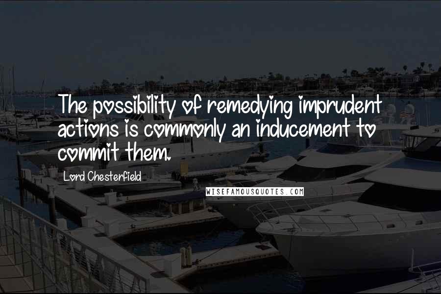 Lord Chesterfield Quotes: The possibility of remedying imprudent actions is commonly an inducement to commit them.