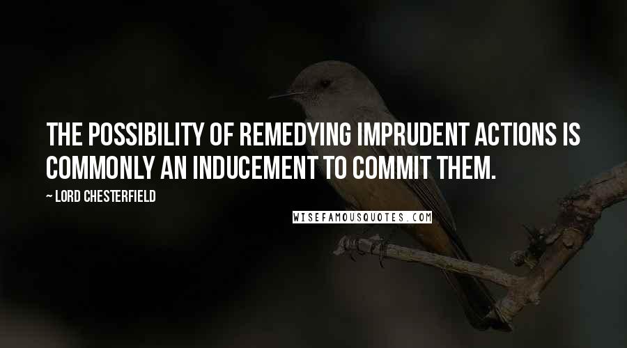 Lord Chesterfield Quotes: The possibility of remedying imprudent actions is commonly an inducement to commit them.