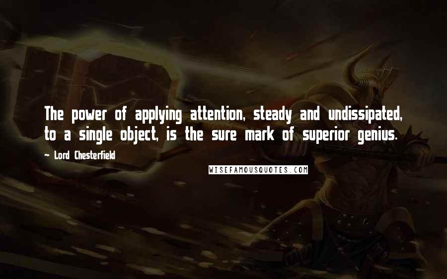 Lord Chesterfield Quotes: The power of applying attention, steady and undissipated, to a single object, is the sure mark of superior genius.