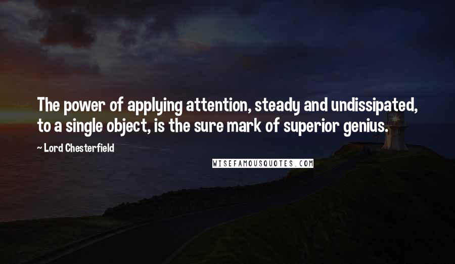 Lord Chesterfield Quotes: The power of applying attention, steady and undissipated, to a single object, is the sure mark of superior genius.