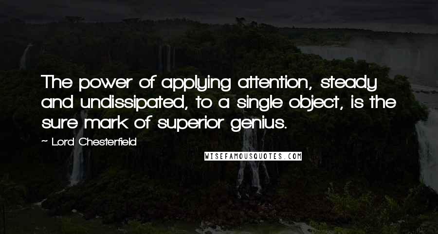 Lord Chesterfield Quotes: The power of applying attention, steady and undissipated, to a single object, is the sure mark of superior genius.