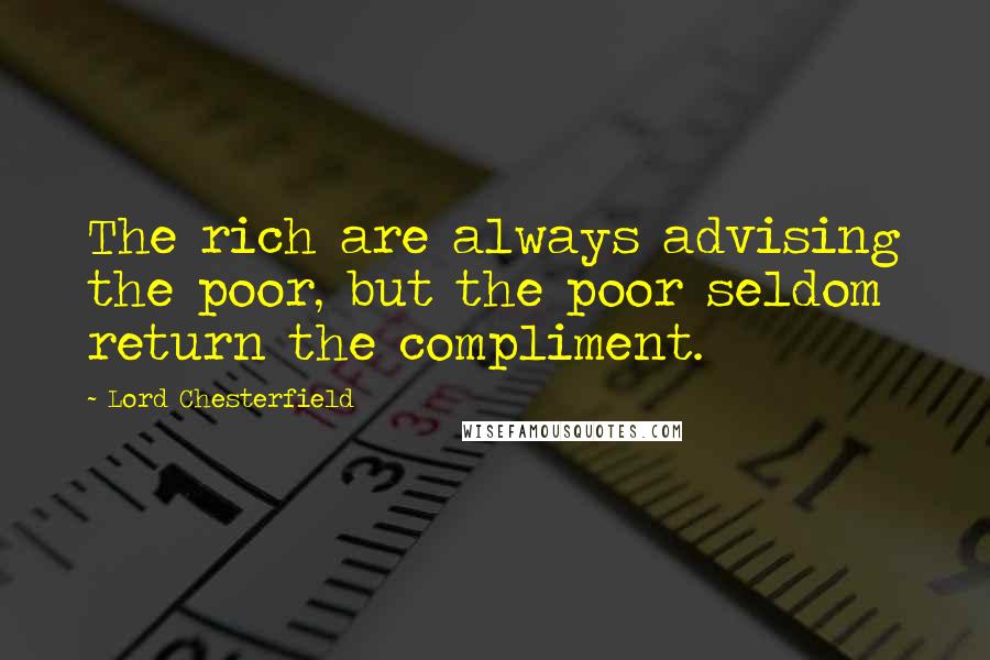 Lord Chesterfield Quotes: The rich are always advising the poor, but the poor seldom return the compliment.
