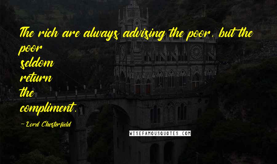 Lord Chesterfield Quotes: The rich are always advising the poor, but the poor seldom return the compliment.