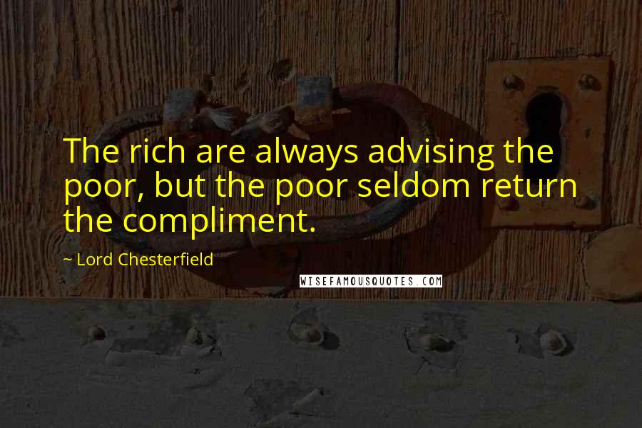 Lord Chesterfield Quotes: The rich are always advising the poor, but the poor seldom return the compliment.