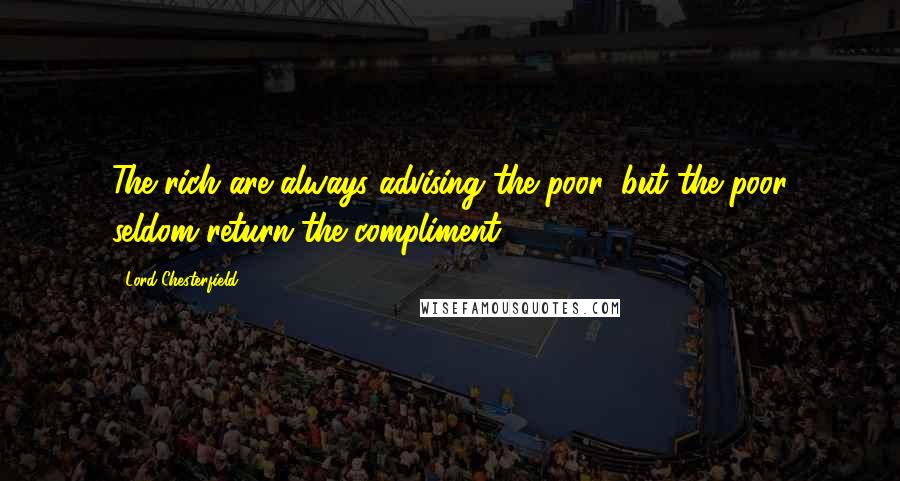 Lord Chesterfield Quotes: The rich are always advising the poor, but the poor seldom return the compliment.