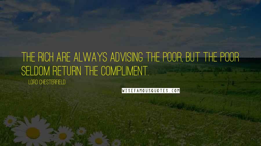 Lord Chesterfield Quotes: The rich are always advising the poor, but the poor seldom return the compliment.