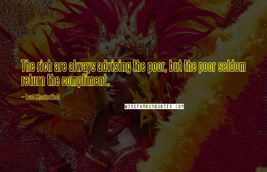 Lord Chesterfield Quotes: The rich are always advising the poor, but the poor seldom return the compliment.