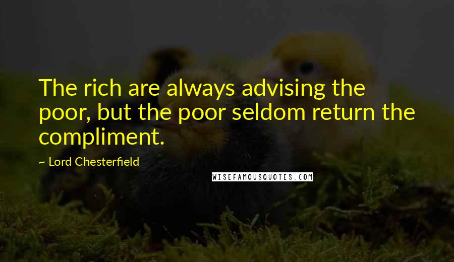 Lord Chesterfield Quotes: The rich are always advising the poor, but the poor seldom return the compliment.