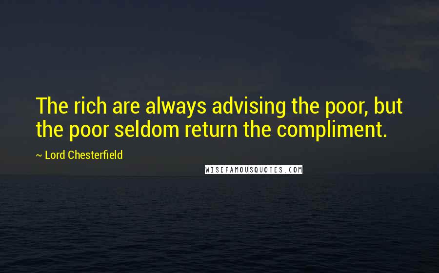 Lord Chesterfield Quotes: The rich are always advising the poor, but the poor seldom return the compliment.