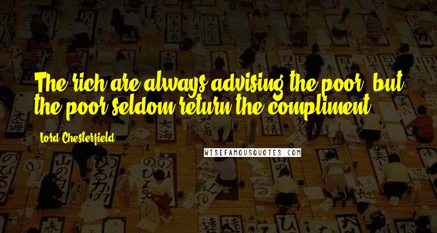 Lord Chesterfield Quotes: The rich are always advising the poor, but the poor seldom return the compliment.