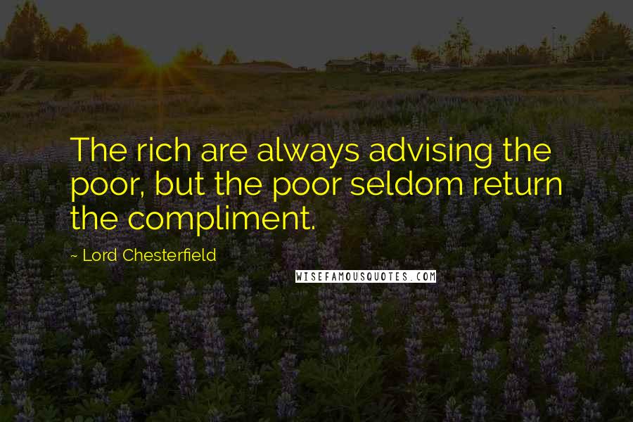 Lord Chesterfield Quotes: The rich are always advising the poor, but the poor seldom return the compliment.