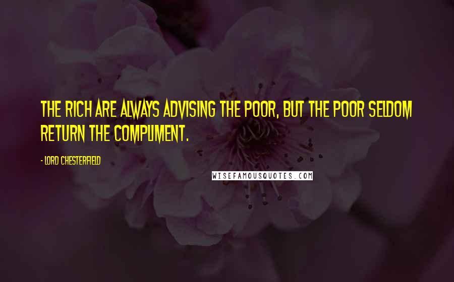 Lord Chesterfield Quotes: The rich are always advising the poor, but the poor seldom return the compliment.