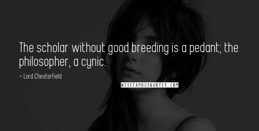 Lord Chesterfield Quotes: The scholar without good breeding is a pedant; the philosopher, a cynic.