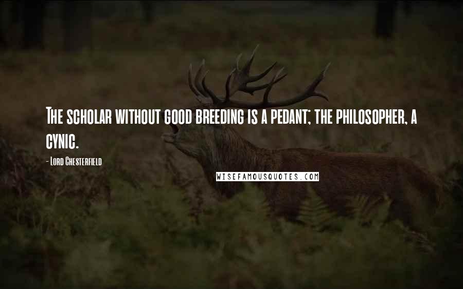 Lord Chesterfield Quotes: The scholar without good breeding is a pedant; the philosopher, a cynic.