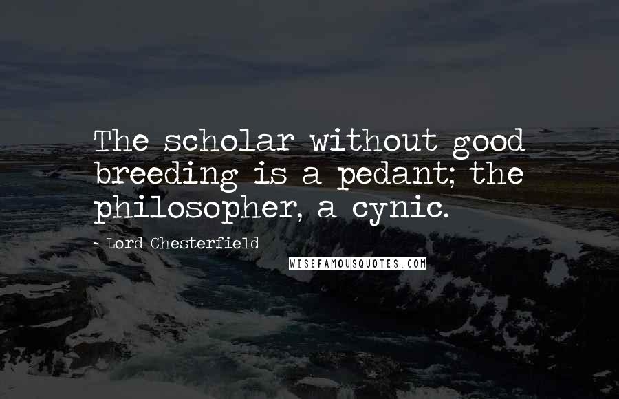 Lord Chesterfield Quotes: The scholar without good breeding is a pedant; the philosopher, a cynic.
